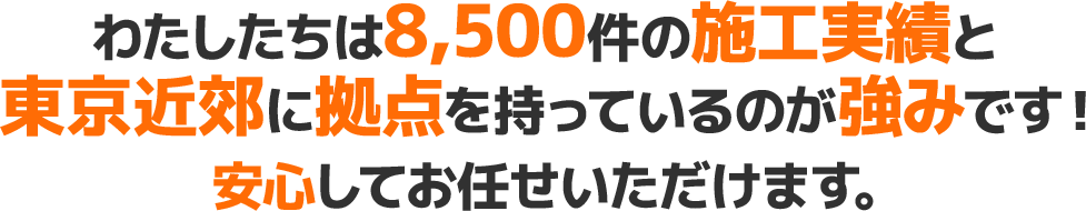 わたしたちは8,500件の施工実績と東京近郊に拠点を持っているのが強みです！安心してお任せいただけます。